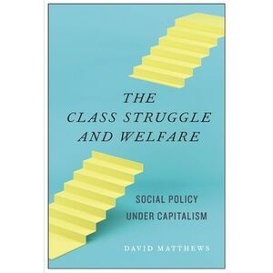 The Class Struggle and Welfare: Social Policy Under Capitalism -- David Matthews